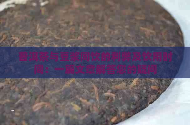 普洱茶与豆浆同饮的利弊及饮用时间：一篇文章解答您的疑问