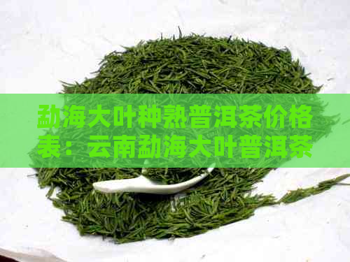 勐海大叶种熟普洱茶价格表：云南勐海大叶普洱茶的特点分析