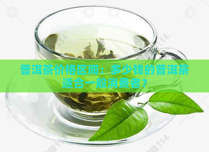 普洱茶价格区间：多少钱的普洱茶适合一般消费者？