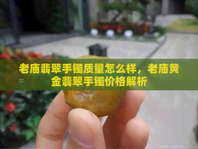 老庙翡翠手镯质量怎么样，老庙黄金翡翠手镯价格解析