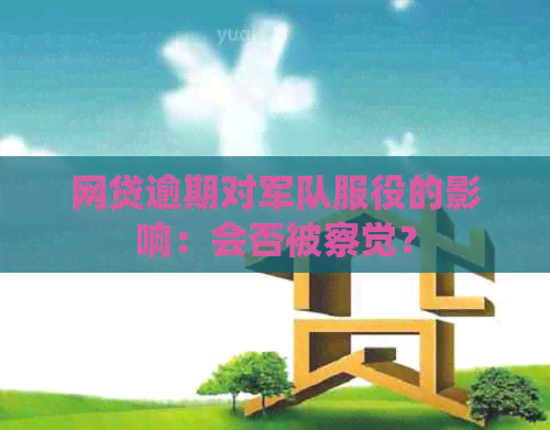 网贷逾期对军队服役的影响：会否被察觉？