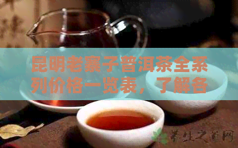 昆明老寨子普洱茶全系列价格一览表，了解各类茶叶价格及特点