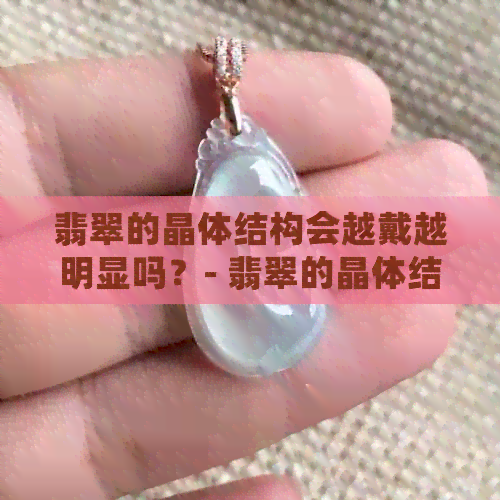 翡翠的晶体结构会越戴越明显吗？- 翡翠的晶体结构是什么样的？