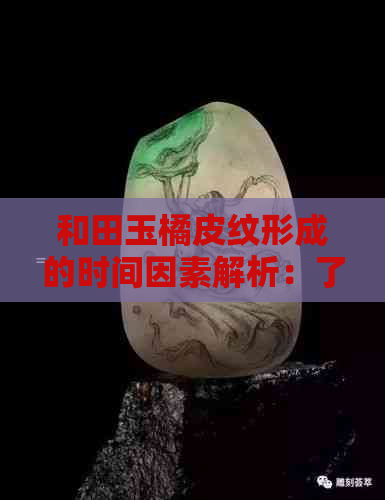 和田玉橘皮纹形成的时间因素解析：了解其成因及影响因素