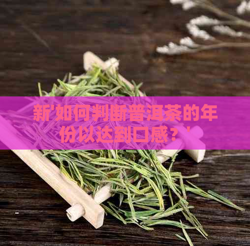 新'如何判断普洱茶的年份以达到口感？'