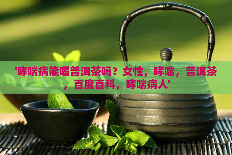 '哮喘病能喝普洱茶吗？女性，哮喘，普洱茶，百度百科，哮喘病人'