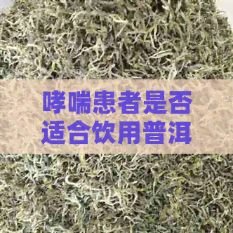 哮喘患者是否适合饮用普洱茶？了解其影响和注意事项