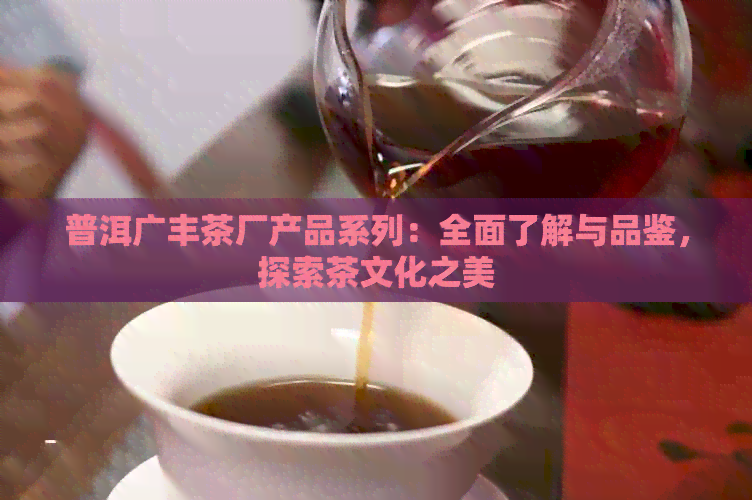 普洱广丰茶厂产品系列：全面了解与品鉴，探索茶文化之美