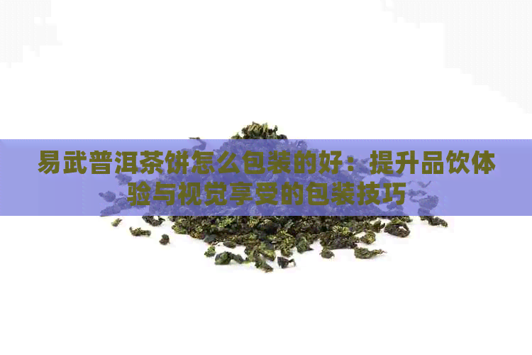 易武普洱茶饼怎么包装的好：提升品饮体验与视觉享受的包装技巧