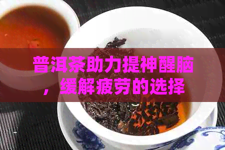 普洱茶助力提神醒脑，缓解疲劳的选择