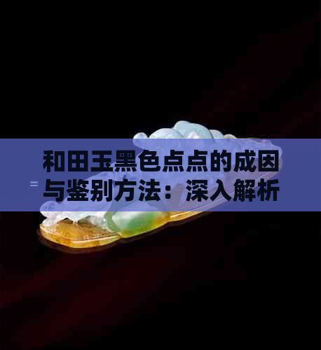 和田玉黑色点点的成因与鉴别方法：深入解析和田玉黑色斑点的真实面貌