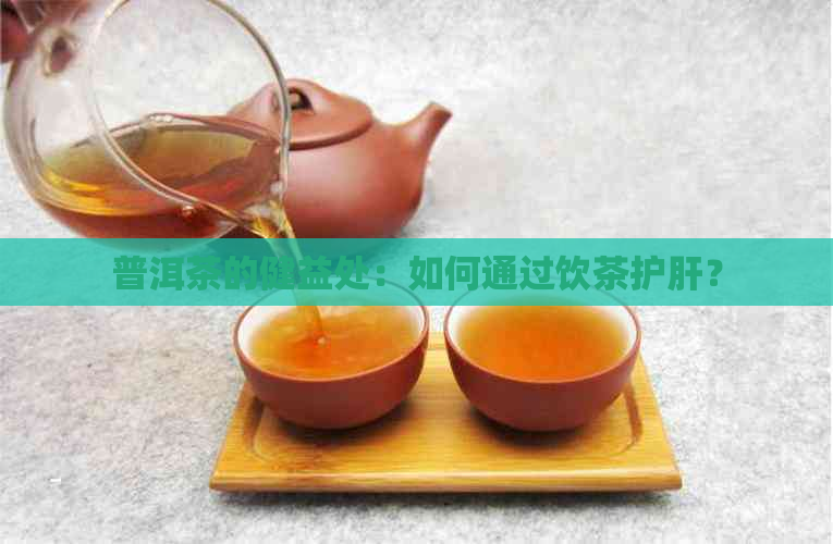 普洱茶的健益处：如何通过饮茶护肝？