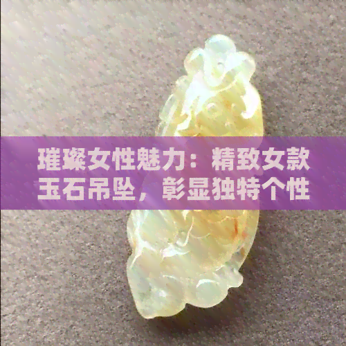 璀璨女性魅力：精致女款玉石吊坠，彰显独特个性与品味