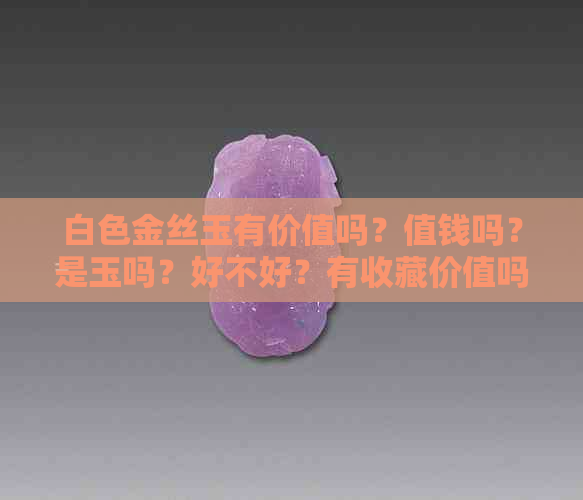 白色金丝玉有价值吗？值钱吗？是玉吗？好不好？有收藏价值吗？