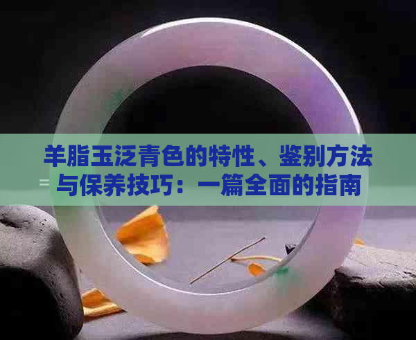 羊脂玉泛青色的特性、鉴别方法与保养技巧：一篇全面的指南