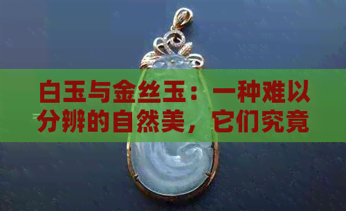 白玉与金丝玉：一种难以分辨的自然美，它们究竟是同一种宝石吗？