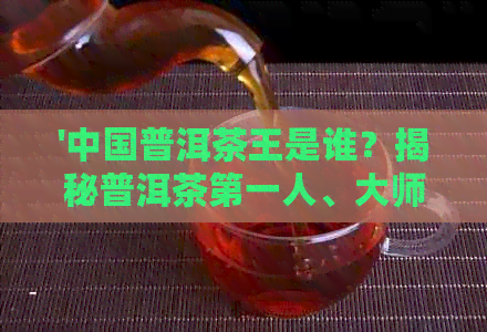 '中国普洱茶王是谁？揭秘普洱茶之一人、大师及之等称号的真实含义。'