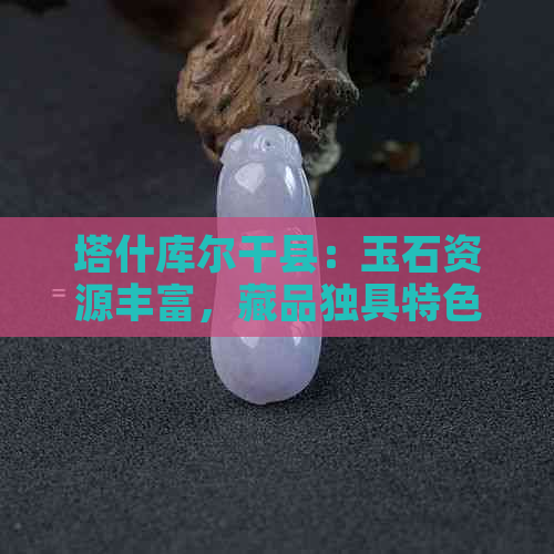 塔什库尔干县：玉石资源丰富，藏品独具特色