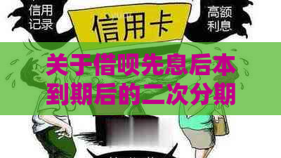 关于借呗先息后本到期后的二次分期申请问题，详细解答及注意事项