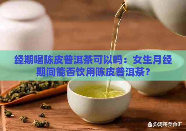 经期喝陈皮普洱茶可以吗：女生月经期间能否饮用陈皮普洱茶？