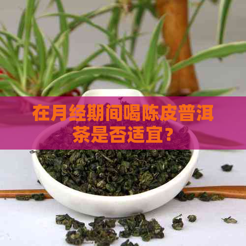 在月经期间喝陈皮普洱茶是否适宜？