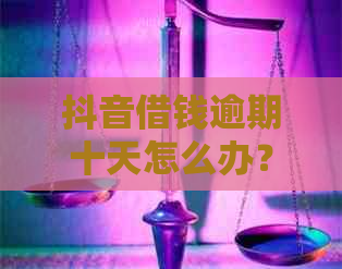 抖音借钱逾期十天怎么办？如何应对逾期还款问题及解决方法全解析