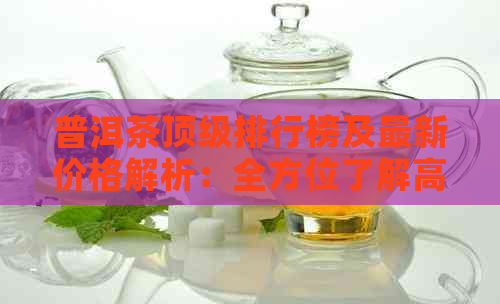 普洱茶顶级排行榜及最新价格解析：全方位了解高端茶叶品质与市场行情