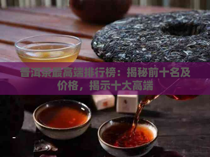 普洱茶更高端排行榜：揭秘前十名及价格，揭示十大高端