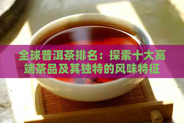 全球普洱茶排名：探索十大高端茶品及其独特的风味特征