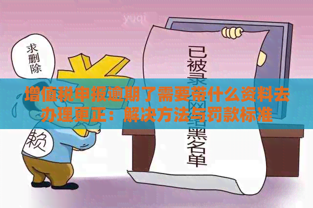 增值税申报逾期了需要带什么资料去办理更正：解决方法与罚款标准