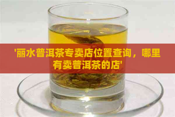 '丽水普洱茶专卖店位置查询，哪里有卖普洱茶的店'