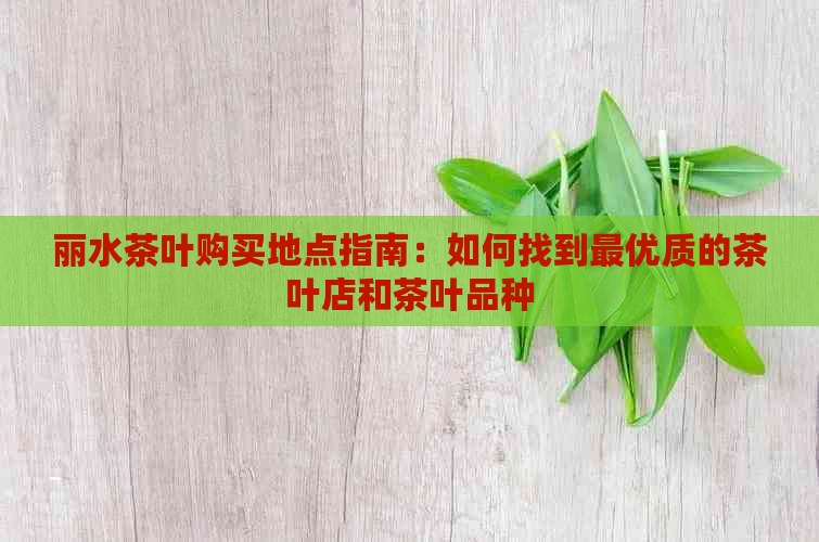 丽水茶叶购买地点指南：如何找到更优质的茶叶店和茶叶品种