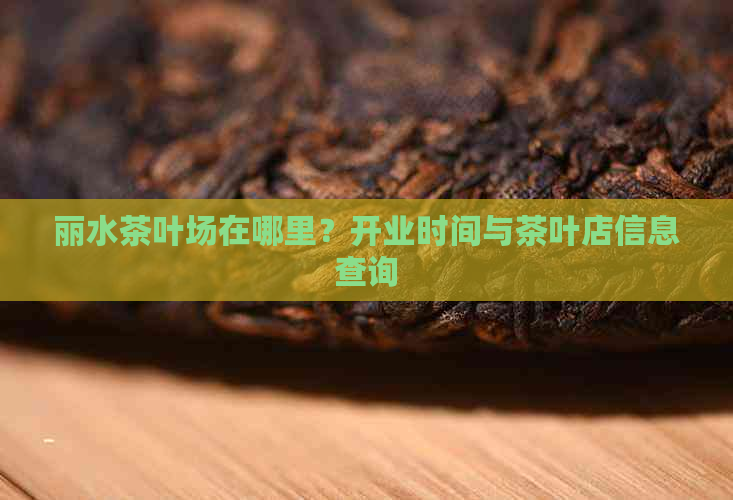 丽水茶叶场在哪里？开业时间与茶叶店信息查询