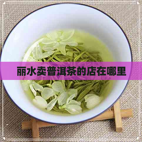 丽水卖普洱茶的店在哪里