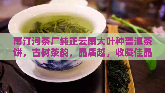 南汀河茶厂纯正云南大叶种普洱茶饼，古树茶韵，品质越，收藏佳品