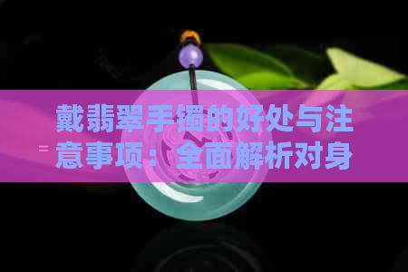 戴翡翠手镯的好处与注意事项：全面解析对身体的影响及选购指南