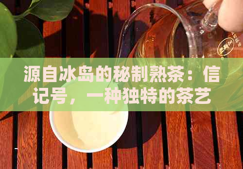 源自冰岛的秘制熟茶：信记号，一种独特的茶艺体验