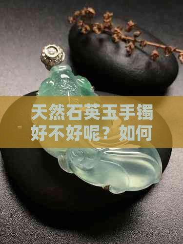 天然石英玉手镯好不好呢？如何鉴别和安全性评估