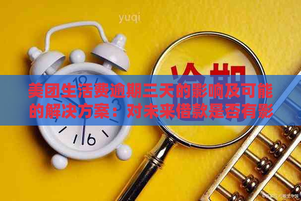 美团生活费逾期三天的影响及可能的解决方案：对未来借款是否有影响？