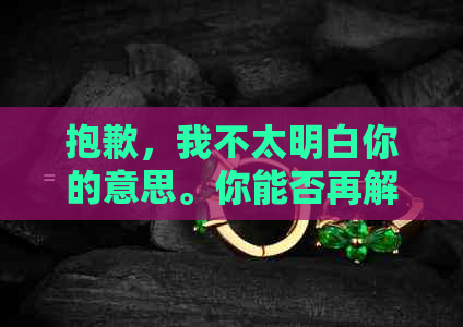 抱歉，我不太明白你的意思。你能否再解释一下你的问题？??-抱歉我不太明白你的意思 翻译