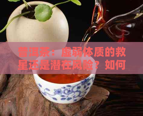 普洱茶：虚弱体质的救星还是潜在风险？如何科学饮用以增强体质？