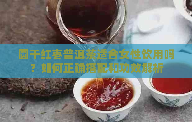 圆干红枣普洱茶适合女性饮用吗？如何正确搭配和功效解析