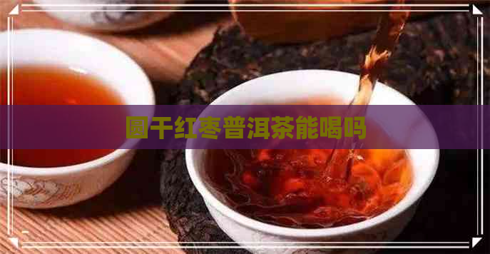 圆干红枣普洱茶能喝吗