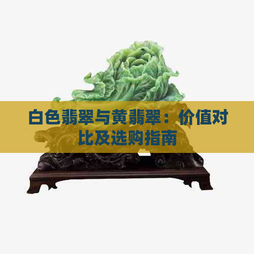 白色翡翠与黄翡翠：价值对比及选购指南