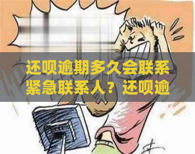 还呗逾期多久会联系紧急联系人？还呗逾期未还款的处理方式及注意事项