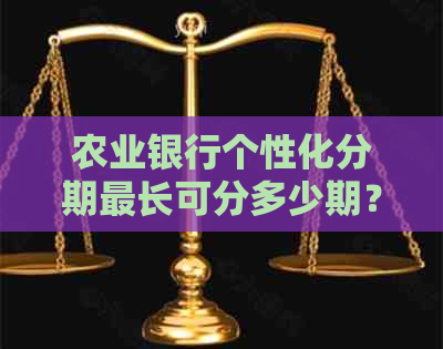 农业银行个性化分期最长可分多少期？了解详细分期信息和申请条件