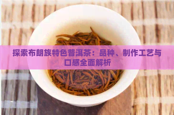 探索布朗族特色普洱茶：品种、制作工艺与口感全面解析