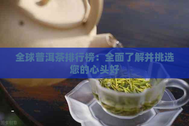 全球普洱茶排行榜：全面了解并挑选您的心头好