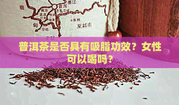 普洱茶是否具有吸脂功效？女性可以喝吗？