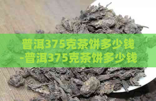 普洱375克茶饼多少钱-普洱375克茶饼多少钱一斤